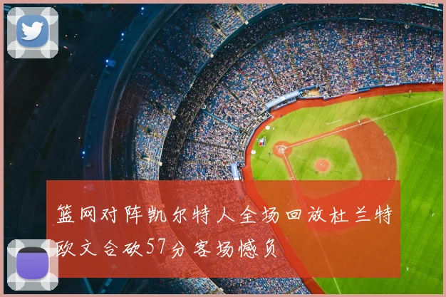 篮网对阵凯尔特人全场回放杜兰特欧文合砍57分客场憾负