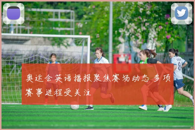 奥运会英语播报聚焦赛场动态 多项赛事进程受关注