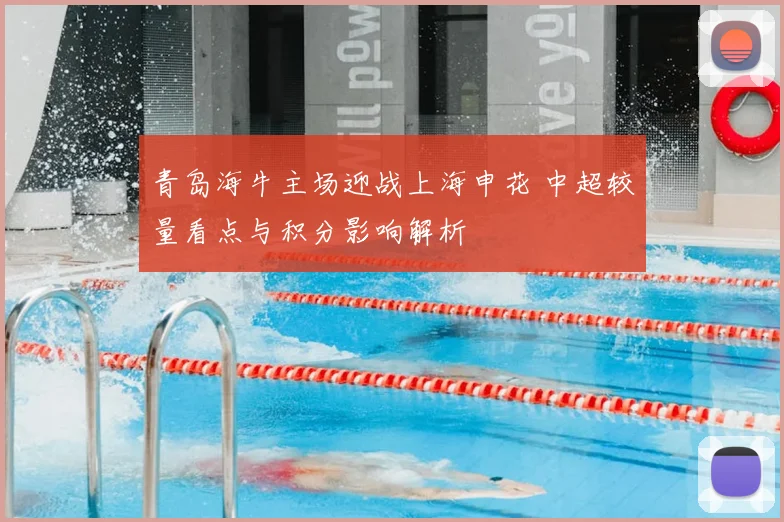 青岛海牛主场迎战上海申花 中超较量看点与积分影响解析