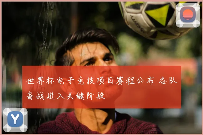 世界杯电子竞技项目赛程公布 各队备战进入关键阶段