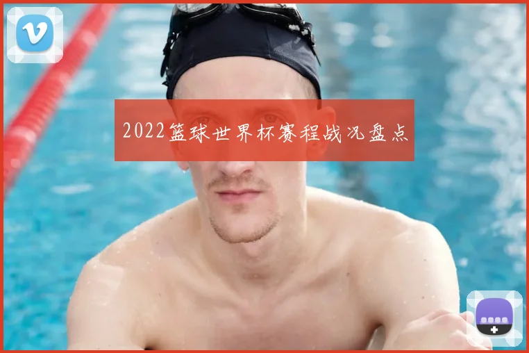 2022篮球世界杯赛程战况盘点