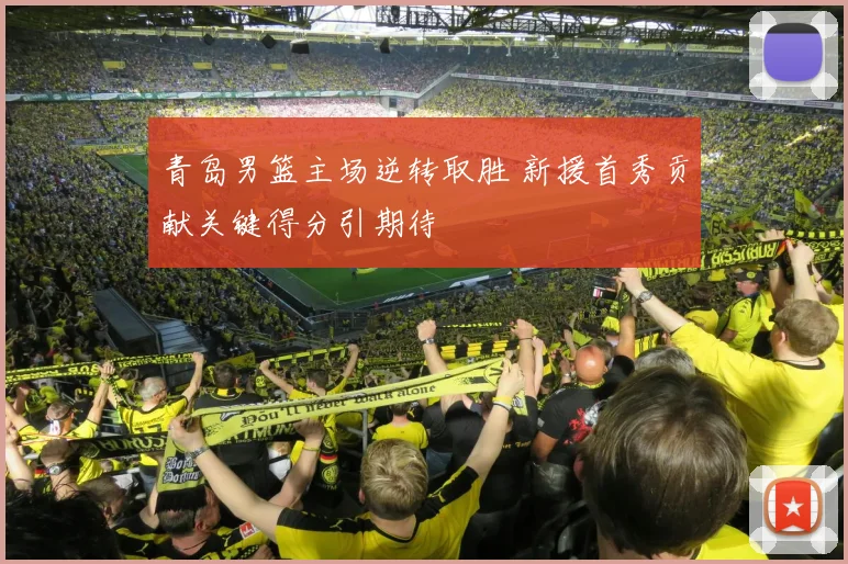 青岛男篮主场逆转取胜 新援首秀贡献关键得分引期待