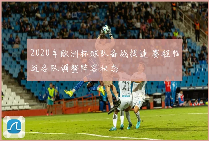 2020年欧洲杯球队备战提速 赛程临近各队调整阵容状态