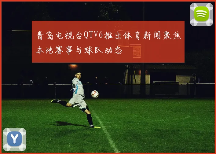 青岛电视台QTV6推出体育新闻聚焦本地赛事与球队动态