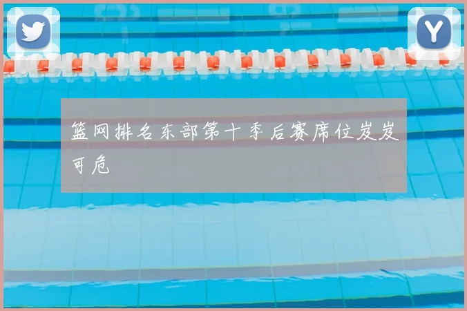 篮网排名东部第十季后赛席位岌岌可危