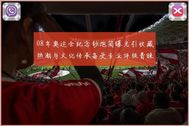 08年奥运会纪念钞炮筒曝光引收藏热潮与文化传承备受专业评级青睐