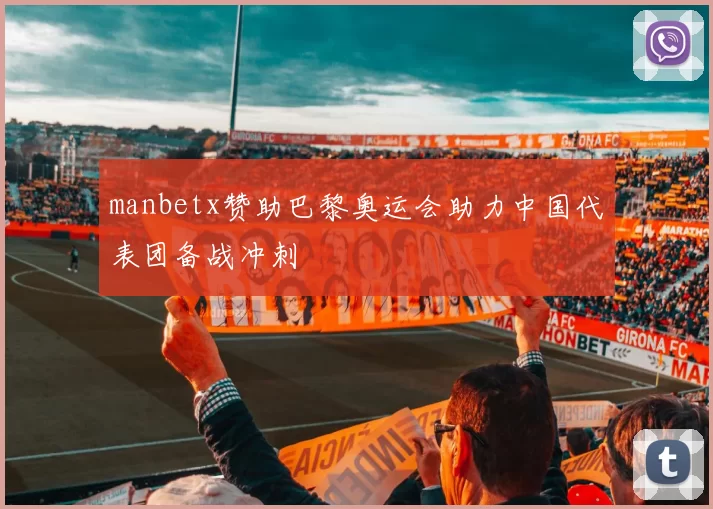 manbetx赞助巴黎奥运会助力中国代表团备战冲刺