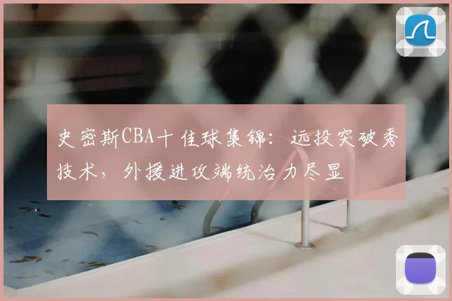 史密斯CBA十佳球集锦：远投突破秀技术，外援进攻端统治力尽显