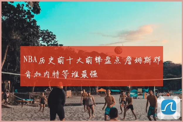 NBA历史前十大前锋盘点 詹姆斯邓肯加内特等谁最强