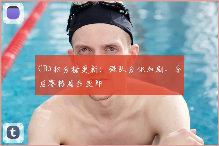 CBA积分榜更新：强队分化加剧，季后赛格局生变即