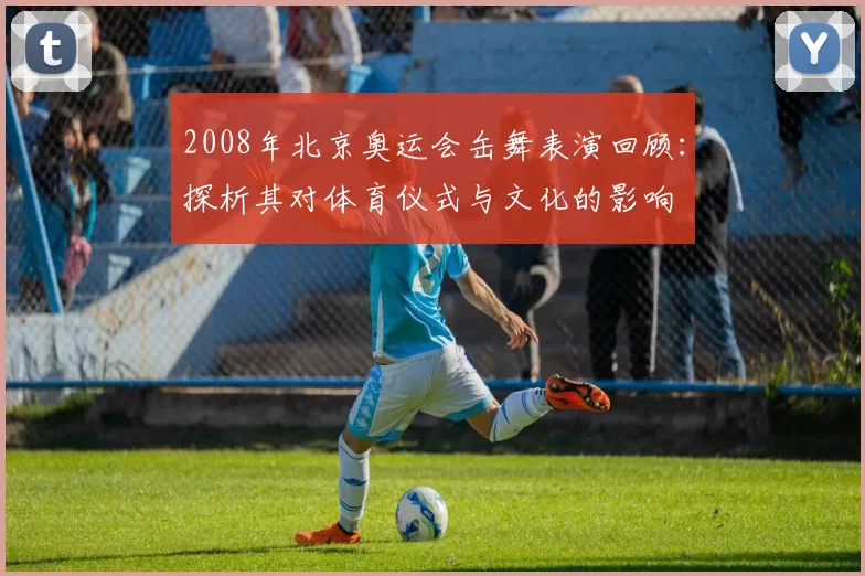 2008年北京奥运会缶舞表演回顾:探析其对体育仪式与文化的影响