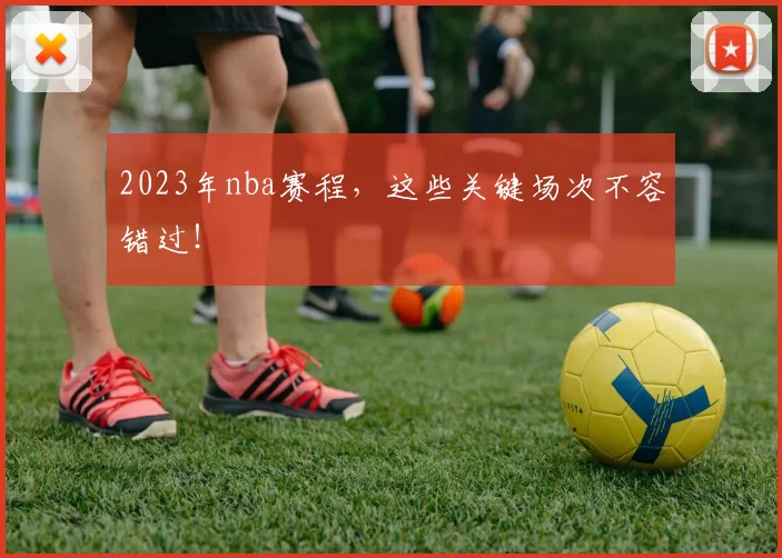 2023年nba赛程，这些关键场次不容错过！