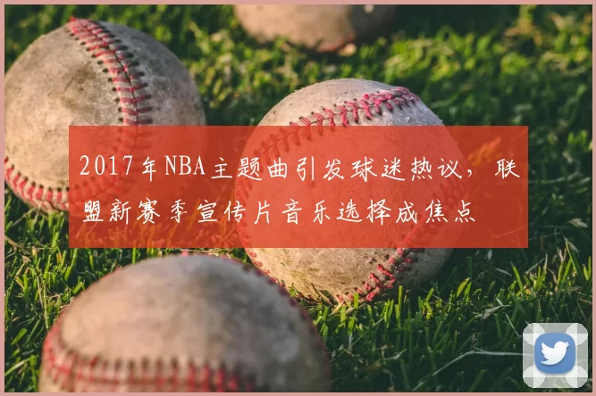 2017年NBA主题曲引发球迷热议，联盟新赛季宣传片音乐选择成焦点