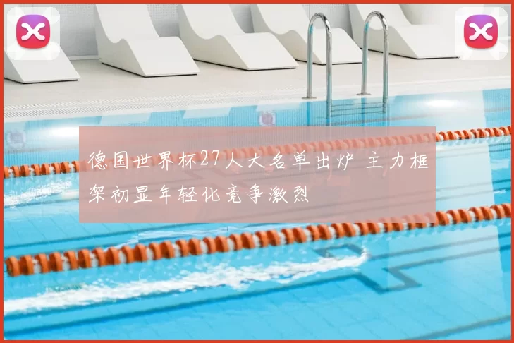 德国世界杯27人大名单出炉 主力框架初显年轻化竞争激烈