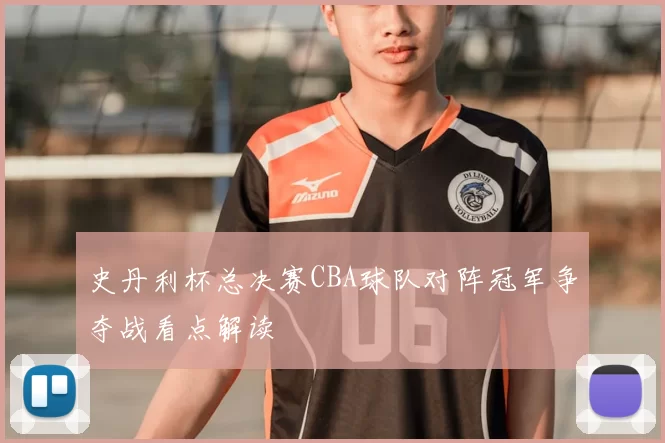 史丹利杯总决赛CBA球队对阵冠军争夺战看点解读