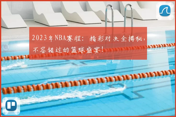 2023年NBA赛程：精彩对决全揭秘，不容错过的篮球盛宴！