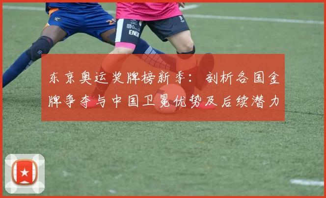 东京奥运奖牌榜新季:剖析各国金牌争夺与中国卫冕优势及后续潜力动态