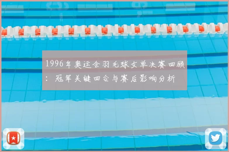 1996年奥运会羽毛球女单决赛回顾：冠军关键回合与赛后影响分析