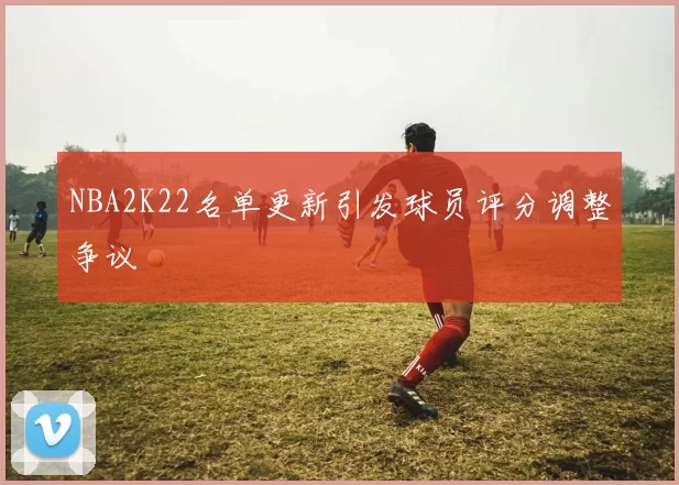 NBA2K22名单更新引发球员评分调整争议