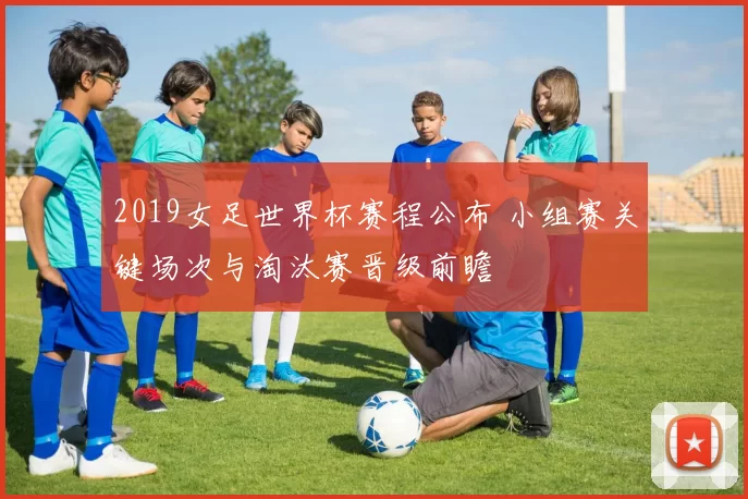 2019女足世界杯赛程公布 小组赛关键场次与淘汰赛晋级前瞻