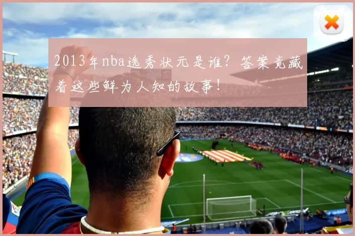 2013年nba选秀状元是谁？答案竟藏着这些鲜为人知的故事！