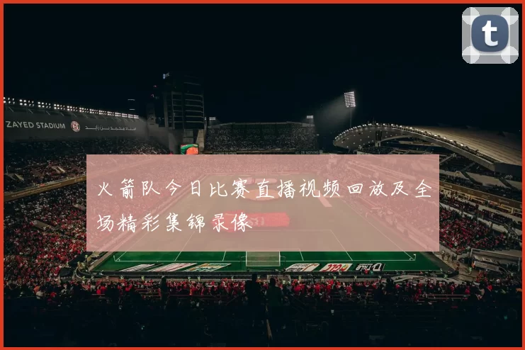 火箭队今日比赛直播视频回放及全场精彩集锦录像