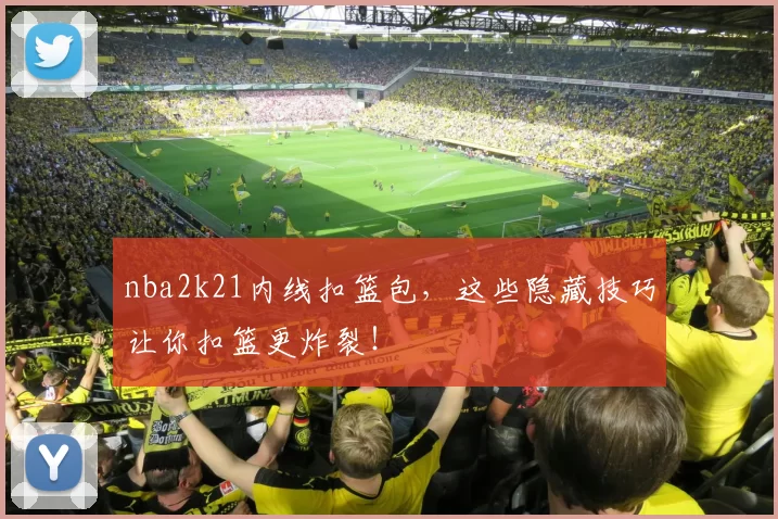 nba2k21内线扣篮包,这些隐藏技巧让你扣篮更炸裂!