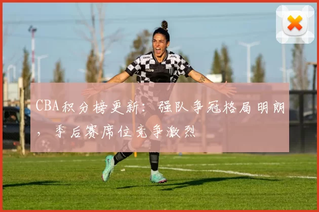 CBA积分榜更新:强队争冠格局明朗,季后赛席位竞争激烈