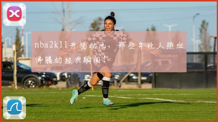 nba2k11开场动画，那些年让人热血沸腾的经典瞬间！