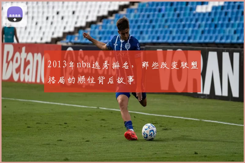 2013年nba选秀排名，那些改变联盟格局的顺位背后故事