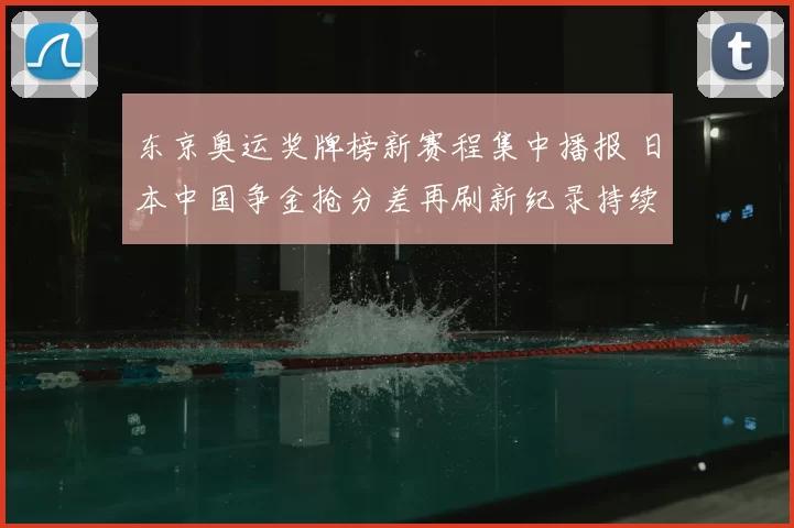 东京奥运奖牌榜新赛程集中播报 日本中国争金抢分差再刷新纪录持续