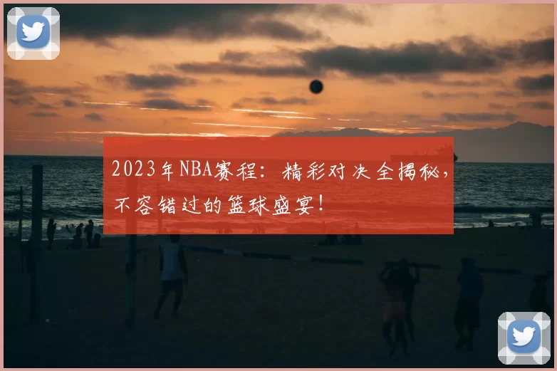 2023年NBA赛程：精彩对决全揭秘，不容错过的篮球盛宴！