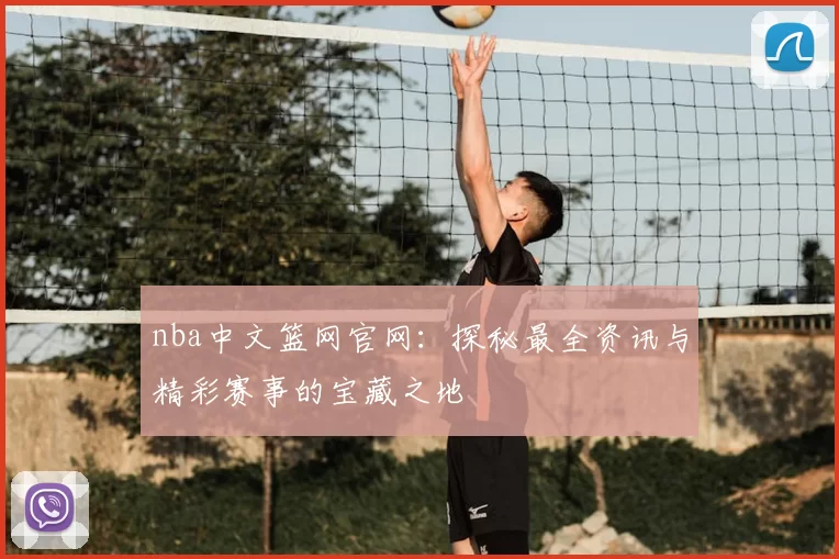 nba中文篮网官网：探秘最全资讯与精彩赛事的宝藏之地