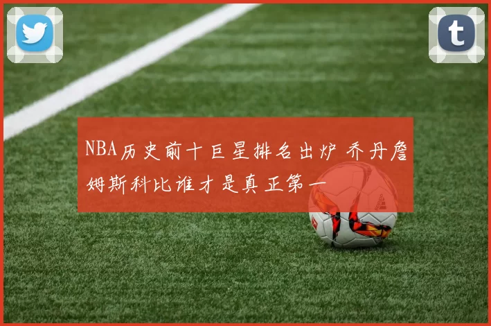 NBA历史前十巨星排名出炉 乔丹詹姆斯科比谁才是真正第一