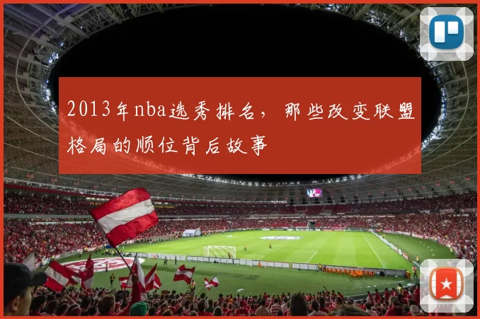 2013年nba选秀排名，那些改变联盟格局的顺位背后故事