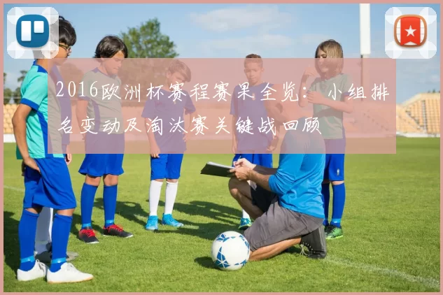 2016欧洲杯赛程赛果全览:小组排名变动及淘汰赛关键战回顾