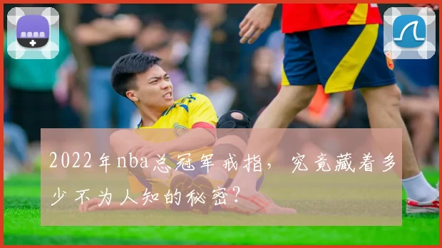 2022年nba总冠军戒指，究竟藏着多少不为人知的秘密？