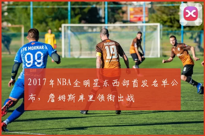 2017年NBA全明星东西部首发名单公布,詹姆斯库里领衔出战