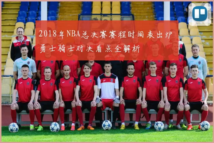 2018年NBA总决赛赛程时间表出炉 勇士骑士对决看点全解析