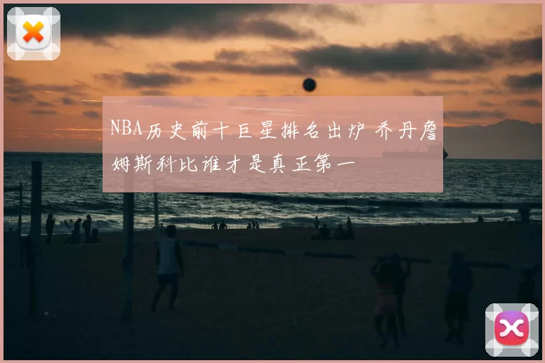 NBA历史前十巨星排名出炉 乔丹詹姆斯科比谁才是真正第一