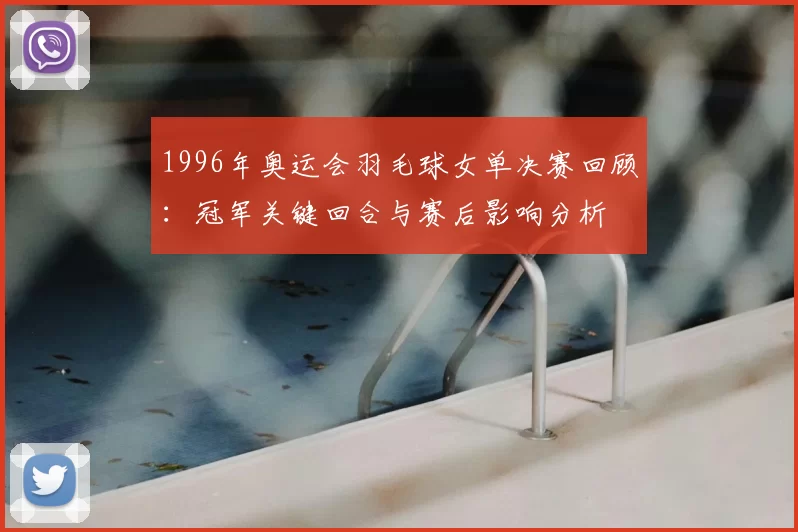 1996年奥运会羽毛球女单决赛回顾：冠军关键回合与赛后影响分析