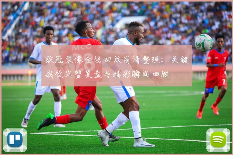 欧冠录像全场回放高清整理：关键战役完整复盘与精彩瞬间回顾