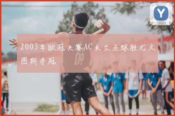 2003年欧冠决赛AC米兰点球胜尤文图斯夺冠
