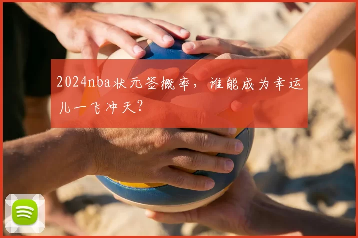 2024nba状元签概率，谁能成为幸运儿一飞冲天？