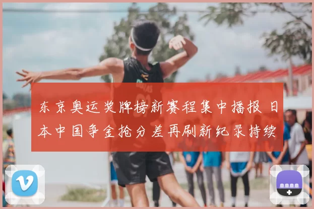 东京奥运奖牌榜新赛程集中播报 日本中国争金抢分差再刷新纪录持续
