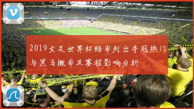2019女足世界杯赔率列出夺冠热门与黑马概率及赛程影响分析