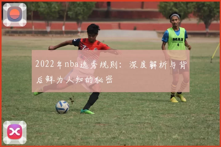 2022年nba选秀规则：深度解析与背后鲜为人知的秘密