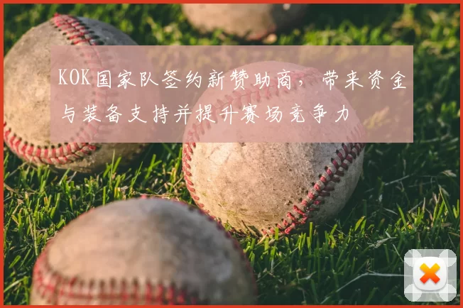 KOK国家队签约新赞助商，带来资金与装备支持并提升赛场竞争力