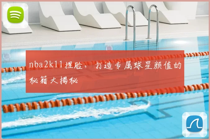 nba2k11捏脸，打造专属球星颜值的秘籍大揭秘