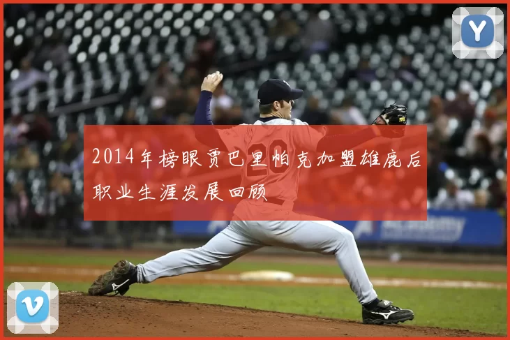 2014年榜眼贾巴里帕克加盟雄鹿后职业生涯发展回顾